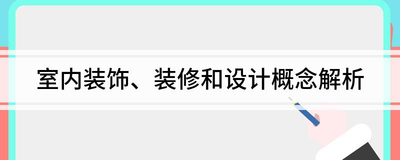 室内装饰、装修和设计概念解析(图1)