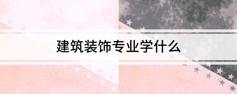 建筑装饰专业学什么(图1)